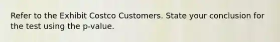 Refer to the Exhibit Costco Customers. State your conclusion for the test using the p-value.