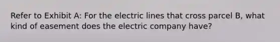 Refer to Exhibit A: For the electric lines that cross parcel B, what kind of easement does the electric company have?