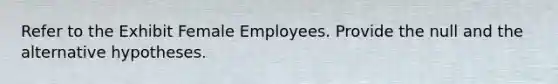 Refer to the Exhibit Female Employees. Provide the null and the alternative hypotheses.