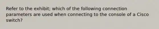 Refer to the exhibit; which of the following connection parameters are used when connecting to the console of a Cisco switch?