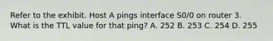 Refer to the exhibit. Host A pings interface S0/0 on router 3. What is the TTL value for that ping? A. 252 B. 253 C. 254 D. 255