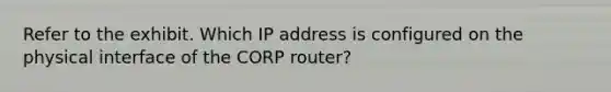 Refer to the exhibit. Which IP address is configured on the physical interface of the CORP router?