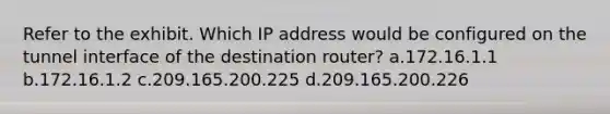 Refer to the exhibit. Which IP address would be configured on the tunnel interface of the destination router? a.172.16.1.1 b.172.16.1.2 c.209.165.200.225 d.209.165.200.226