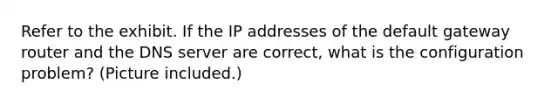 Refer to the exhibit. If the IP addresses of the default gateway router and the DNS server are correct, what is the configuration problem? (Picture included.)