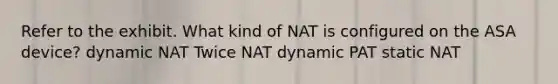 Refer to the exhibit. What kind of NAT is configured on the ASA device? dynamic NAT Twice NAT dynamic PAT static NAT