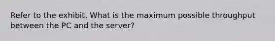 Refer to the exhibit. What is the maximum possible throughput between the PC and the server?