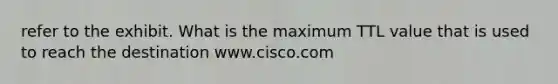 refer to the exhibit. What is the maximum TTL value that is used to reach the destination www.cisco.com