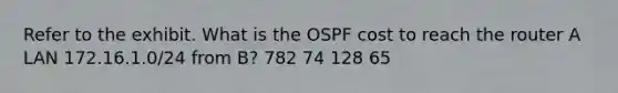 Refer to the exhibit. What is the OSPF cost to reach the router A LAN 172.16.1.0/24 from B? 782 74 128 65