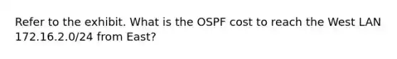 Refer to the exhibit. What is the OSPF cost to reach the West LAN 172.16.2.0/24 from East?​