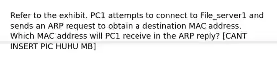 Refer to the exhibit. PC1 attempts to connect to File_server1 and sends an ARP request to obtain a destination MAC address. Which MAC address will PC1 receive in the ARP reply? [CANT INSERT PIC HUHU MB]