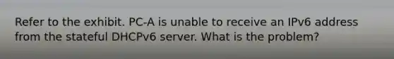 Refer to the exhibit. PC-A is unable to receive an IPv6 address from the stateful DHCPv6 server. What is the problem?