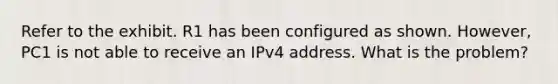 Refer to the exhibit. R1 has been configured as shown. However, PC1 is not able to receive an IPv4 address. What is the problem?​