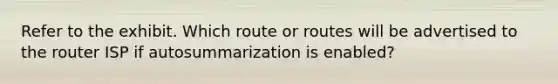 Refer to the exhibit. Which route or routes will be advertised to the router ISP if autosummarization is enabled?