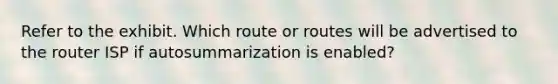 Refer to the exhibit. Which route or routes will be advertised to the router ISP if autosummarization is enabled?​