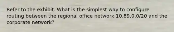 Refer to the exhibit. What is the simplest way to configure routing between the regional office network 10.89.0.0/20 and the corporate network?