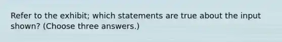 Refer to the exhibit; which statements are true about the input shown? (Choose three answers.)