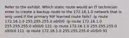 Refer to the exhibit. Which static route would an IT technician enter to create a backup route to the 172.16.1.0 network that is only used if the primary RIP learned route fails? -ip route 172.16.1.0 255.255.255.0 s0/0/0 -ip route 172.16.1.0 255.255.255.0 s0/0/0 121 -ip route 172.16.1.0 255.255.255.0 s0/0/0 111 -ip route 172.16.1.0 255.255.255.0 s0/0/0 91