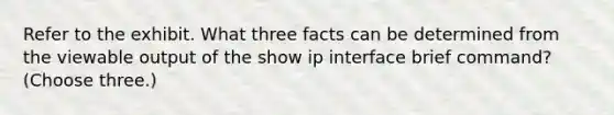 Refer to the exhibit. What three facts can be determined from the viewable output of the show ip interface brief command? (Choose three.)