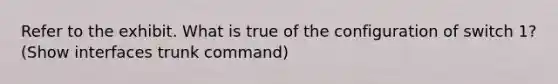 Refer to the exhibit. What is true of the configuration of switch 1? (Show interfaces trunk command)