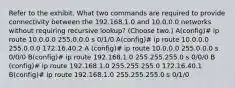 Refer to the exhibit. What two commands are required to provide connectivity between the 192.168.1.0 and 10.0.0.0 networks without requiring recursive lookup? (Choose two.) A(config)# ip route 10.0.0.0 255.0.0.0 s 0/1/0 A(config)# ip route 10.0.0.0 255.0.0.0 172.16.40.2 A (config)# ip route 10.0.0.0 255.0.0.0 s 0/0/0 B(config)# ip route 192.168.1.0 255.255.255.0 s 0/0/0 B (config)# ip route 192.168.1.0 255.255.255.0 172.16.40.1 B(config)# ip route 192.168.1.0 255.255.255.0 s 0/1/0