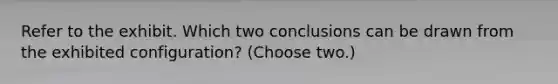 Refer to the exhibit. Which two conclusions can be drawn from the exhibited configuration? (Choose two.)