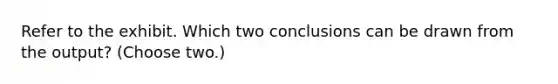 Refer to the exhibit. Which two conclusions can be drawn from the output? (Choose two.)