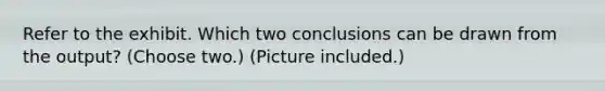 Refer to the exhibit. Which two conclusions can be drawn from the output? (Choose two.) (Picture included.)