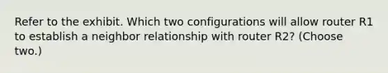 Refer to the exhibit. Which two configurations will allow router R1 to establish a neighbor relationship with router R2? (Choose two.)