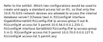 Refer to the exhibit. Which two configurations would be used to create and apply a standard access list on R1, so that only the 10.0.70.0/25 network devices are allowed to access the internal database server? (Choose two) A. R1(config)# interface GigabitEthernet0/0 R1(config-if)# ip access-group 5 out B. R1(config)# access-list 5 permit 10.0.54.0 0.0.1.255 C. R1(config)# interface Serial0/0/0 R1(config-if)# ip access-group 5 in D. R1(config)# access-list 5 permit 10.0.70.0 0.0.0.127 E. R1(config)# access-list 5 permit any