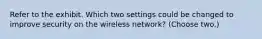 Refer to the exhibit. Which two settings could be changed to improve security on the wireless network? (Choose two.)