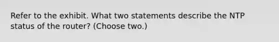 Refer to the exhibit. What two statements describe the NTP status of the router? (Choose two.)