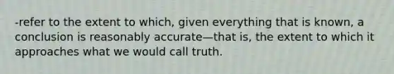 -refer to the extent to which, given everything that is known, a conclusion is reasonably accurate—that is, the extent to which it approaches what we would call truth.