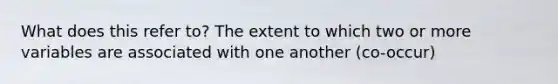 What does this refer to? The extent to which two or more variables are associated with one another (co-occur)