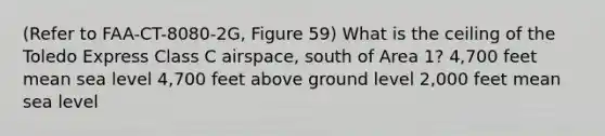 (Refer to FAA-CT-8080-2G, Figure 59) What is the ceiling of the Toledo Express Class C airspace, south of Area 1? 4,700 feet mean sea level 4,700 feet above ground level 2,000 feet mean sea level