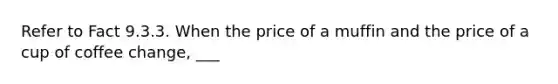 Refer to Fact 9.3.3. When the price of a muffin and the price of a cup of coffee change, ___