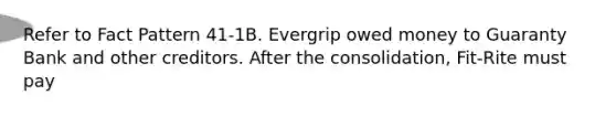 Refer to Fact Pattern 41-1B. Evergrip owed money to Guaranty Bank and other creditors. After the consolidation, Fit-Rite must pay