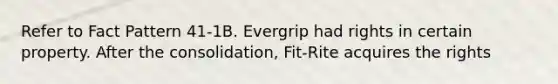 Refer to Fact Pattern 41-1B. Evergrip had rights in certain property. After the consolidation, Fit-Rite acquires the rights