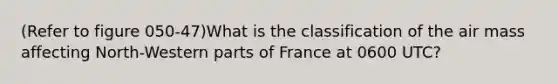 (Refer to figure 050-47)What is the classification of the air mass affecting North-Western parts of France at 0600 UTC?