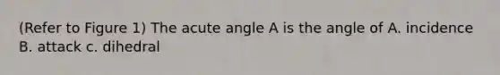 (Refer to Figure 1) The acute angle A is the angle of A. incidence B. attack c. dihedral