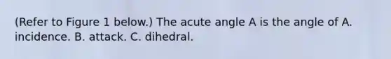 (Refer to Figure 1 below.) The acute angle A is the angle of A. incidence. B. attack. C. dihedral.