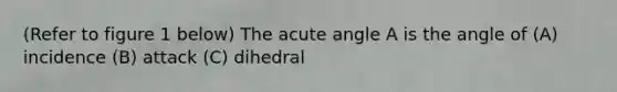 (Refer to figure 1 below) The <a href='https://www.questionai.com/knowledge/kGTf6ERP4p-acute-angle' class='anchor-knowledge'>acute angle</a> A is the angle of (A) incidence (B) attack (C) dihedral