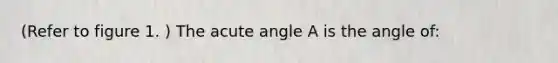 (Refer to figure 1. ) The acute angle A is the angle of: