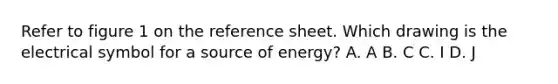 Refer to figure 1 on the reference sheet. Which drawing is the electrical symbol for a source of energy? A. A B. C C. I D. J