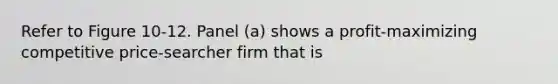 Refer to Figure 10-12. Panel (a) shows a profit-maximizing competitive price-searcher firm that is