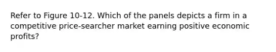 Refer to Figure 10-12. Which of the panels depicts a firm in a competitive price-searcher market earning positive economic profits?