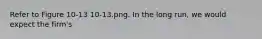 Refer to Figure 10-13 10-13.png. In the long run, we would expect the firm's