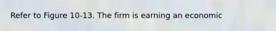 Refer to Figure 10-13. The firm is earning an economic