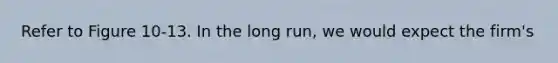 Refer to Figure 10-13. In the long run, we would expect the firm's