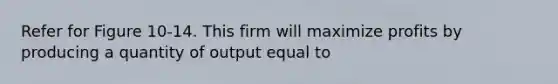 Refer for Figure 10-14. This firm will maximize profits by producing a quantity of output equal to