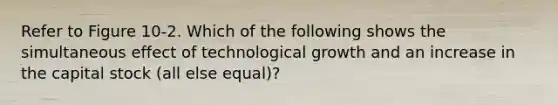 Refer to Figure 10-2. Which of the following shows the simultaneous effect of technological growth and an increase in the capital stock (all else equal)?